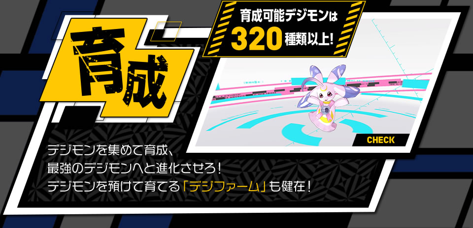 【育成】育成可能デジモンは320種類以上! デジモンを集めて育成、最強のデジモンへと進化させろ！ デジモンを預けて育てる「デジファーム」も健在！