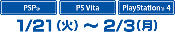 PSP / PS Vita / PlayStation® 4 : 1/21(火) ~ 2/3(月)