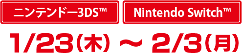 ニンテンドー3DS™ / Nintendo Switch™ : 1/23(木) ~ 2/3(月)