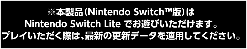 ※本製品（Nintendo Switch™版）はNintendo Switch Liteでお遊びいただけます。プレイいただく際は、最新の更新データを適用してください。
